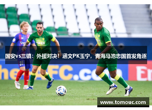 国安vs三镇：外援对决！涵文PK玉宁，青海马池忠国首发角逐
